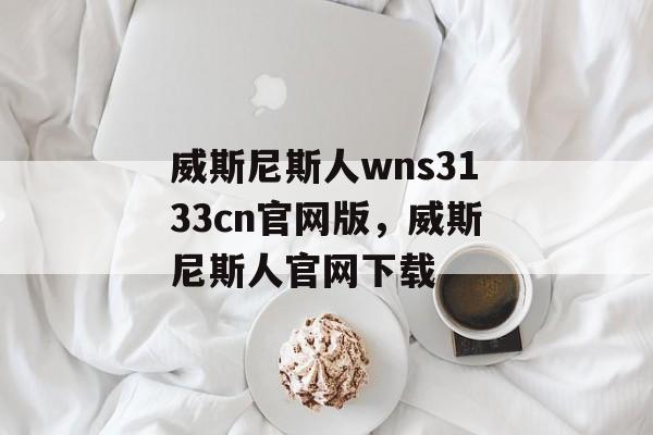 威斯尼斯人wns3133cn官网版，威斯尼斯人官网下载