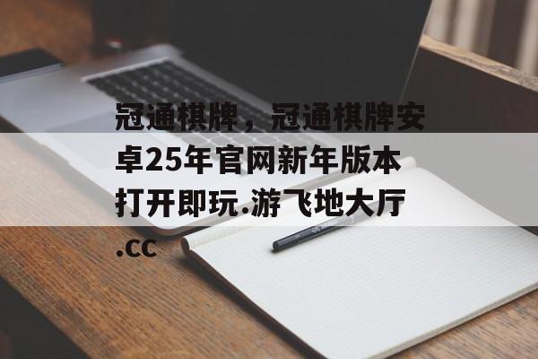 冠通棋牌，冠通棋牌安卓25年官网新年版本打开即玩.游飞地大厅.cc