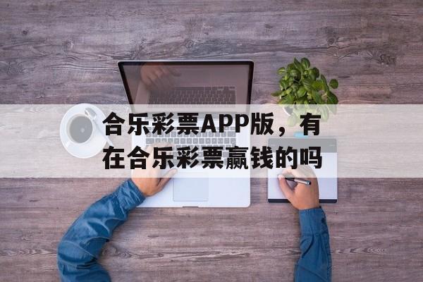 合乐彩票APP版，有在合乐彩票赢钱的吗