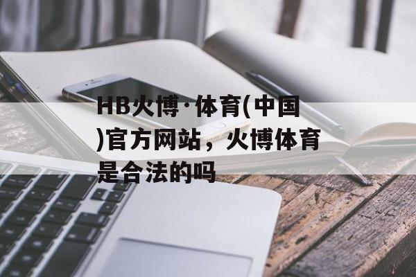 HB火博·体育(中国)官方网站，火博体育是合法的吗