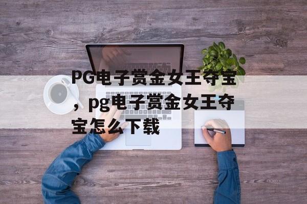 PG电子赏金女王夺宝，pg电子赏金女王夺宝怎么下载